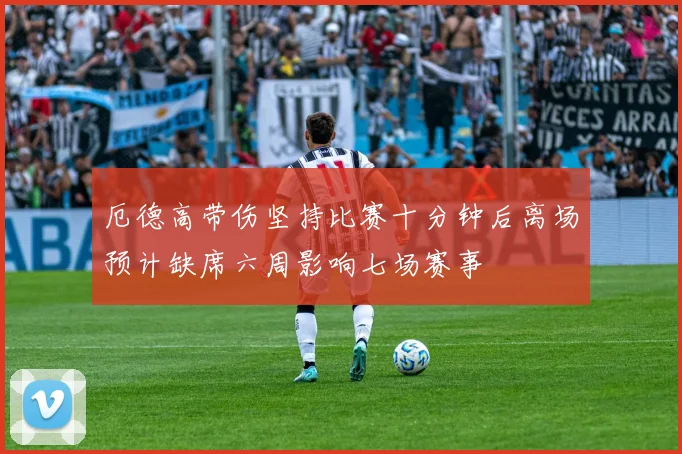 厄德高带伤坚持比赛十分钟后离场预计缺席六周影响七场赛事