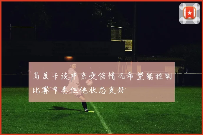 乌度卡谈申京受伤情况希望能控制比赛节奏但他状态良好