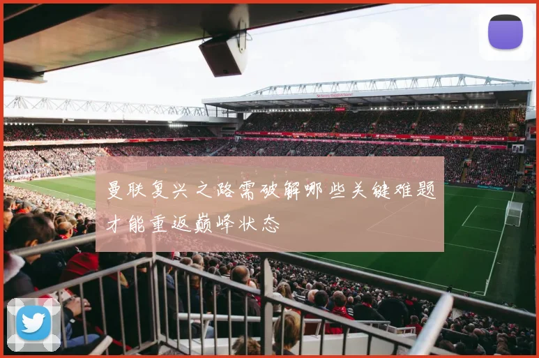 曼联复兴之路需破解哪些关键难题才能重返巅峰状态