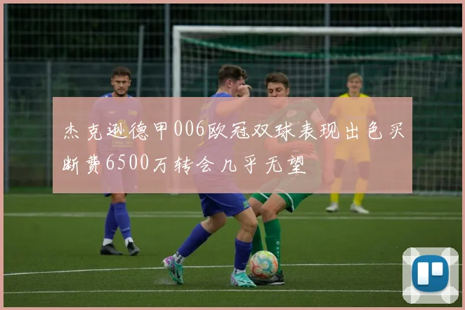 杰克逊德甲006欧冠双球表现出色买断费6500万转会几乎无望