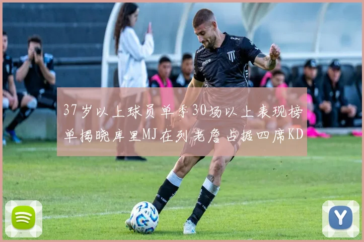 37岁以上球员单季30场以上表现榜单揭晓库里MJ在列老詹占据四席KD今年能否登顶