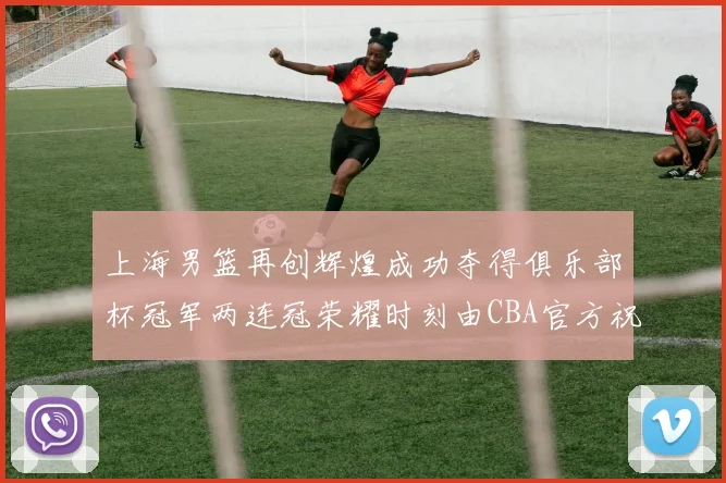上海男篮再创辉煌成功夺得俱乐部杯冠军两连冠荣耀时刻由CBA官方祝贺