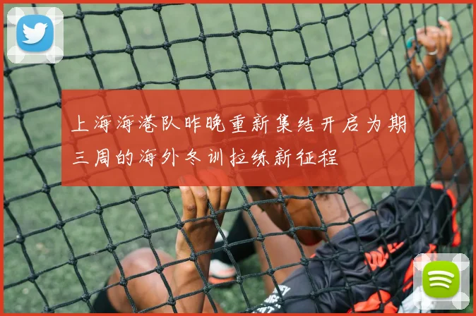 上海海港队昨晚重新集结开启为期三周的海外冬训拉练新征程