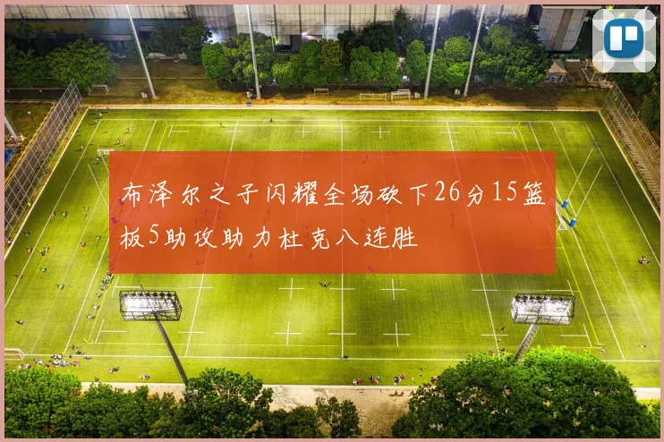 布泽尔之子闪耀全场砍下26分15篮板5助攻助力杜克八连胜