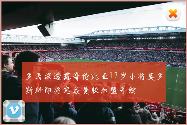 罗马诺透露哥伦比亚17岁小将奥罗斯科即将完成曼联加盟手续