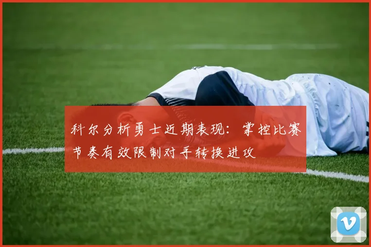 科尔分析勇士近期表现：掌控比赛节奏有效限制对手转换进攻