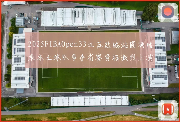 2025FIBAOpen33江苏盐城站圆满结束本土球队争夺省赛资格激烈上演