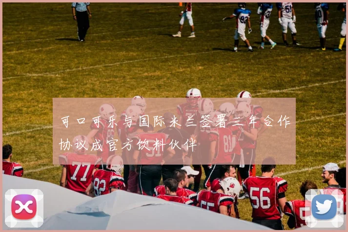 可口可乐与国际米兰签署三年合作协议成官方饮料伙伴