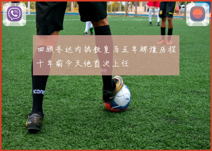 回顾齐达内执教皇马五年辉煌历程十年前今天他首次上任