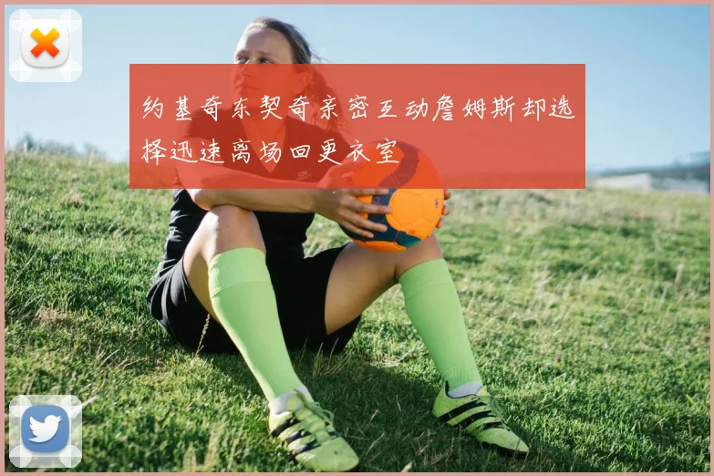 约基奇东契奇亲密互动詹姆斯却选择迅速离场回更衣室