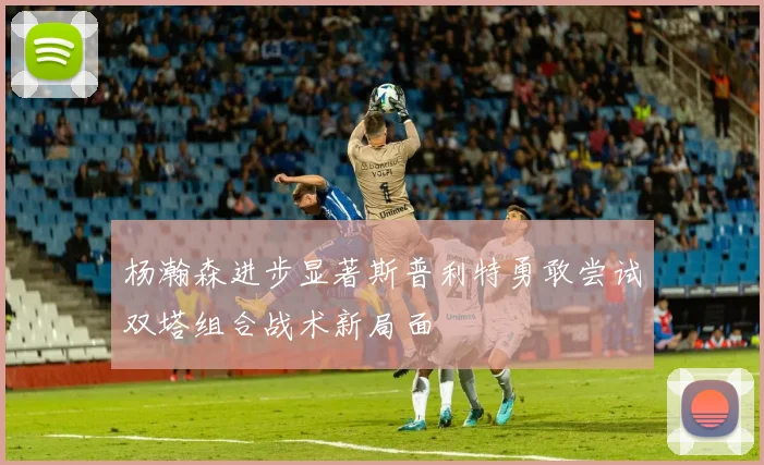 杨瀚森进步显著斯普利特勇敢尝试双塔组合战术新局面