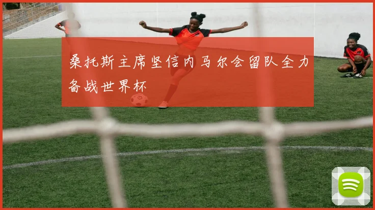 桑托斯主席坚信内马尔会留队全力备战世界杯