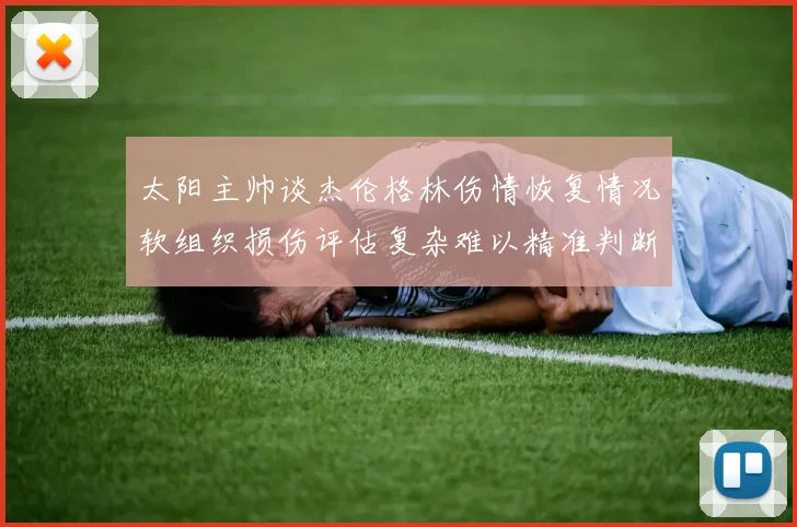 太阳主帅谈杰伦格林伤情恢复情况软组织损伤评估复杂难以精准判断