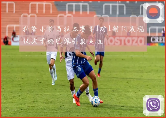 科隆小将马拉本赛季1对1射门表现仅次于姆巴佩引发关注