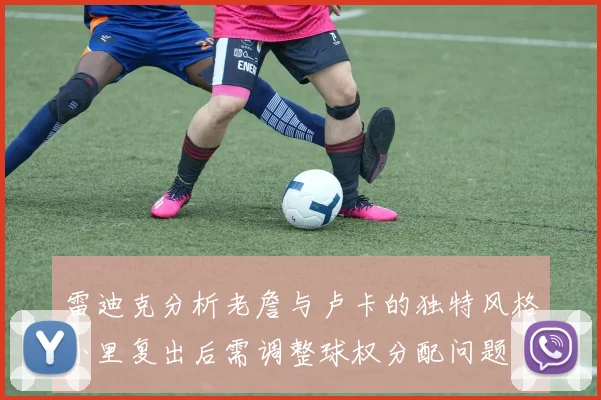 雷迪克分析老詹与卢卡的独特风格小里复出后需调整球权分配问题