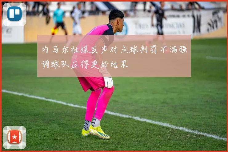 内马尔社媒发声对点球判罚不满强调球队应得更好结果