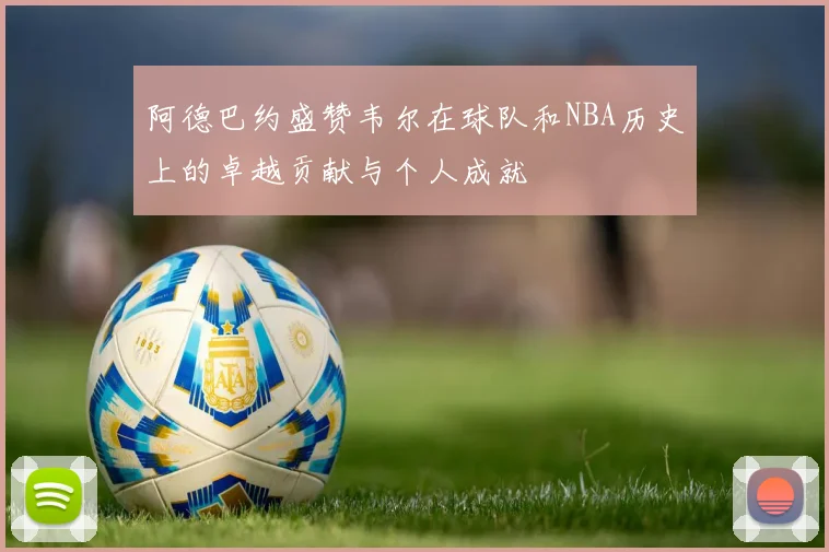 阿德巴约盛赞韦尔在球队和NBA历史上的卓越贡献与个人成就