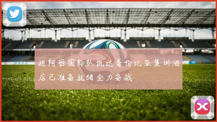 迈阿密国际队抵达哥伦比亚集训酒店已准备就绪全力备战