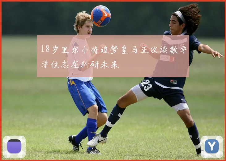 18岁里尔小将追梦皇马正攻读数学学位志在科研未来