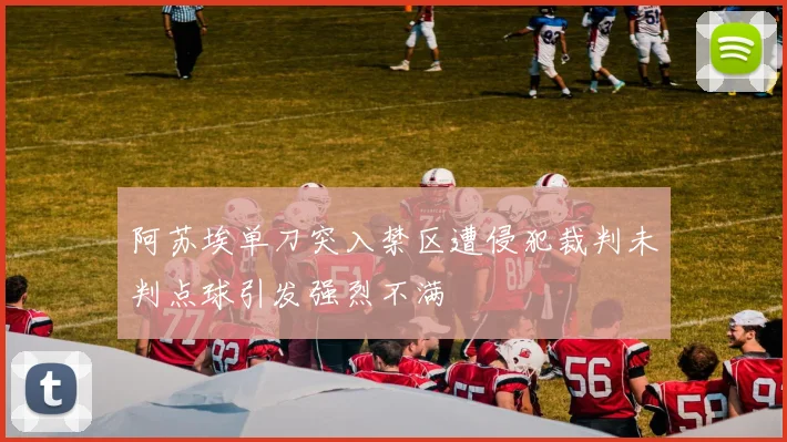 阿苏埃单刀突入禁区遭侵犯裁判未判点球引发强烈不满