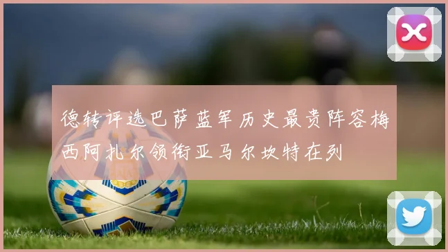 德转评选巴萨蓝军历史最贵阵容梅西阿扎尔领衔亚马尔坎特在列