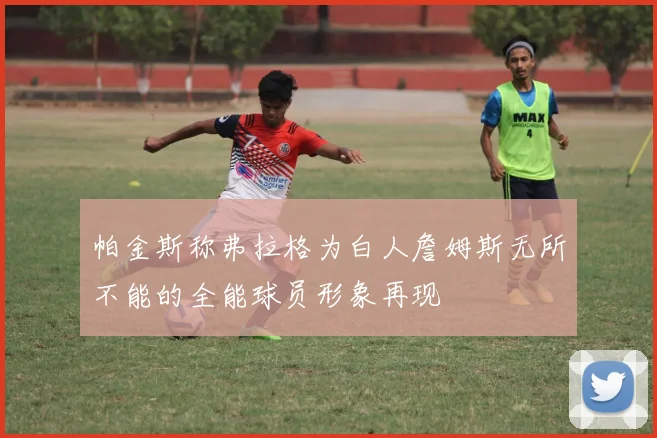帕金斯称弗拉格为白人詹姆斯无所不能的全能球员形象再现
