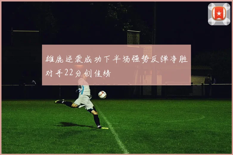 雄鹿逆袭成功下半场强势反弹净胜对手22分创佳绩