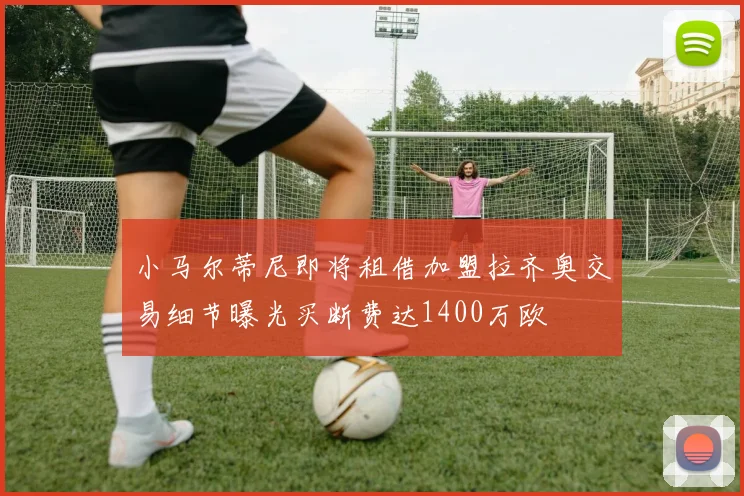 小马尔蒂尼即将租借加盟拉齐奥交易细节曝光买断费达1400万欧