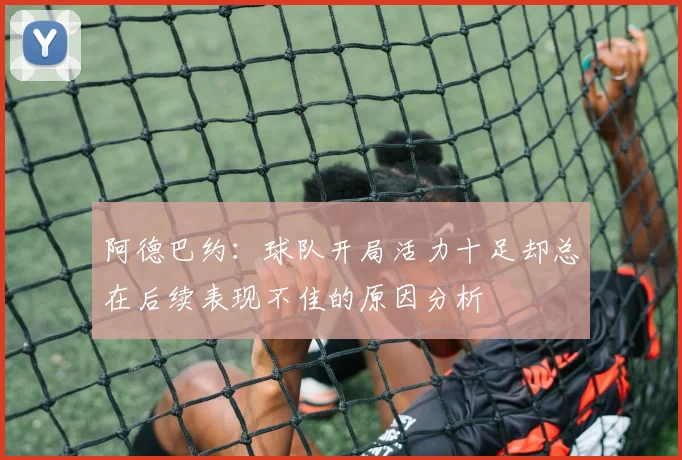 阿德巴约：球队开局活力十足却总在后续表现不佳的原因分析