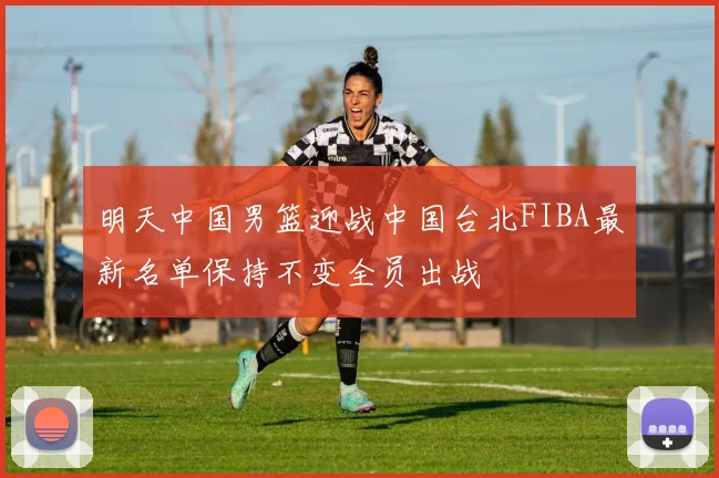 明天中国男篮迎战中国台北FIBA最新名单保持不变全员出战