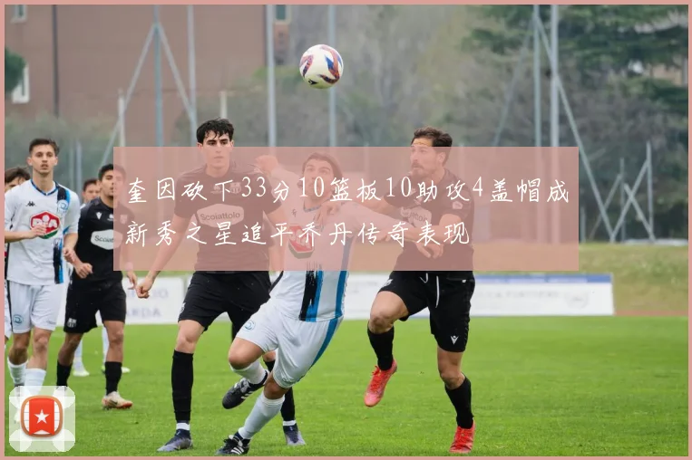 奎因砍下33分10篮板10助攻4盖帽成新秀之星追平乔丹传奇表现