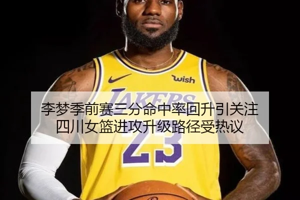 李梦季前赛三分命中率回升引关注 四川女篮进攻升级路径受热议（BSports）